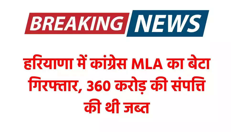 Haryana News: हरियाणा में कांग्रेस MLA का बेटा गिरफ्तार, 360 करोड़ की संपत्ति की थी जब्त