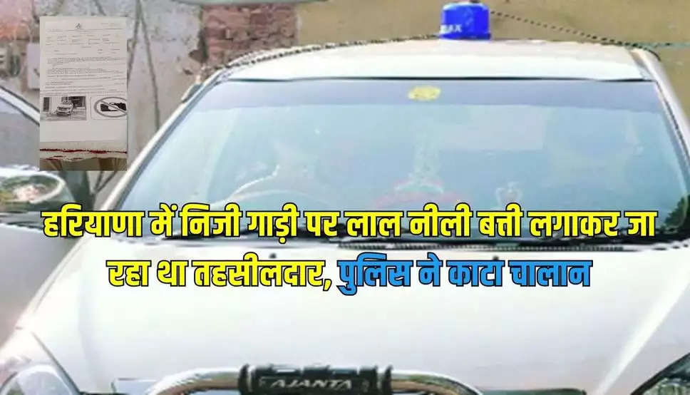 Haryana News: हरियाणा में निजी गाड़ी पर लाल नीली बत्ती लगाकर जा रहा था तहसीलदार, पुलिस ने काटा चालान